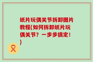 纸片玩偶关节拆卸图片教程(如何拆卸纸片玩偶关节？一步步搞定！)