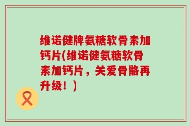 维诺健牌氨糖软骨素加钙片(维诺健氨糖软骨素加钙片，关爱骨骼再升级！)