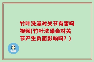 竹叶洗澡对关节有害吗视频(竹叶洗澡会对关节产生负面影响吗？)