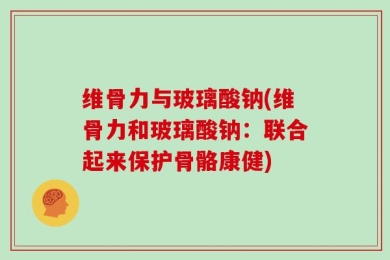 维骨力与玻璃酸钠(维骨力和玻璃酸钠：联合起来保护骨骼康健)