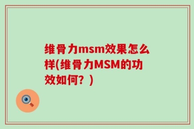 维骨力msm效果怎么样(维骨力MSM的功效如何？)