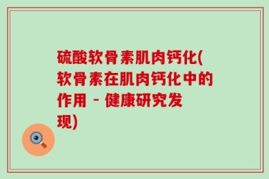 硫酸软骨素肌肉钙化(软骨素在肌肉钙化中的作用 - 健康研究发现)