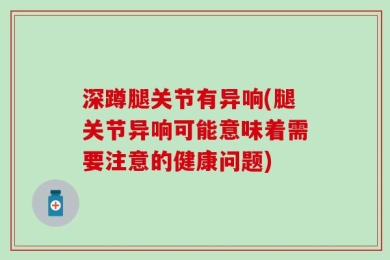深蹲腿关节有异响(腿关节异响可能意味着需要注意的健康问题)