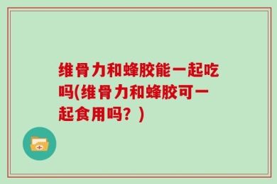 维骨力和蜂胶能一起吃吗(维骨力和蜂胶可一起食用吗？)