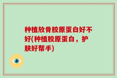 种植放骨胶原蛋白好不好(种植胶原蛋白，护肤好帮手)