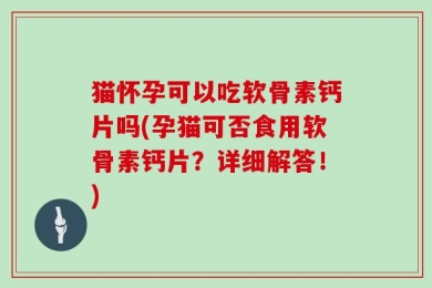 猫怀孕可以吃软骨素钙片吗(孕猫可否食用软骨素钙片？详细解答！)