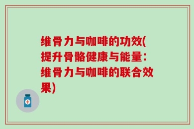 维骨力与咖啡的功效(提升骨骼健康与能量：维骨力与咖啡的联合效果)
