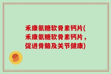禾康氨糖软骨素钙片(禾康氨糖软骨素钙片，促进骨骼及关节健康)