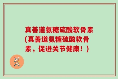 真善道氨糖硫酸软骨素(真善道氨糖硫酸软骨素，促进关节健康！)
