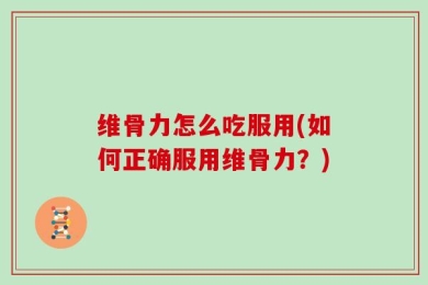 维骨力怎么吃服用(如何正确服用维骨力？)
