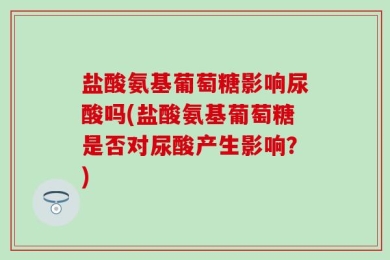 盐酸氨基葡萄糖影响尿酸吗(盐酸氨基葡萄糖是否对尿酸产生影响？)