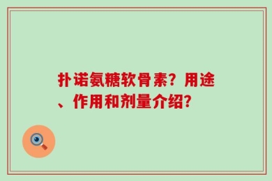 扑诺氨糖软骨素？用途、作用和剂量介绍？