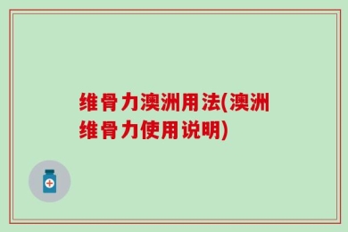 维骨力澳洲用法(澳洲维骨力使用说明)