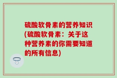 硫酸软骨素的营养知识(硫酸软骨素：关于这种营养素的你需要知道的所有信息)