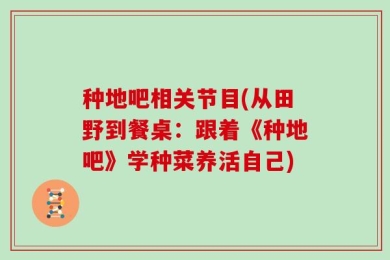 种地吧相关节目(从田野到餐桌：跟着《种地吧》学种菜养活自己)