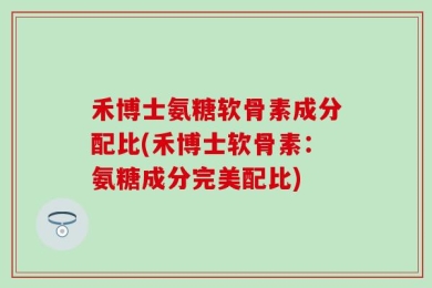 禾博士氨糖软骨素成分配比(禾博士软骨素：氨糖成分完美配比)