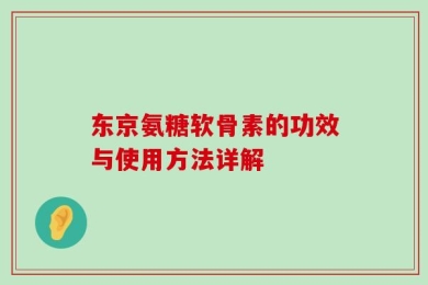 东京氨糖软骨素的功效与使用方法详解