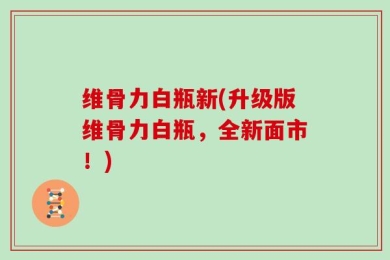 维骨力白瓶新(升级版维骨力白瓶，全新面市！)