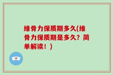 维骨力保质期多久(维骨力保质期是多久？简单解读！)