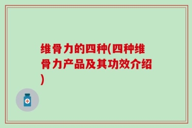 维骨力的四种(四种维骨力产品及其功效介绍)