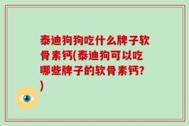 泰迪狗狗吃什么牌子软骨素钙(泰迪狗可以吃哪些牌子的软骨素钙？)