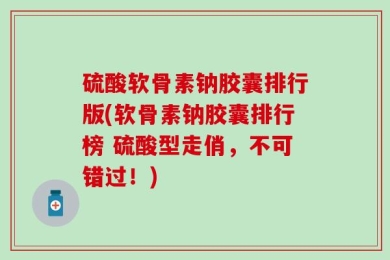 硫酸软骨素钠胶囊排行版(软骨素钠胶囊排行榜 硫酸型走俏，不可错过！)