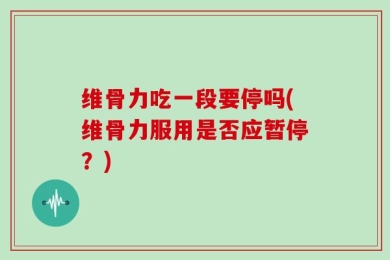 维骨力吃一段要停吗(维骨力服用是否应暂停？)