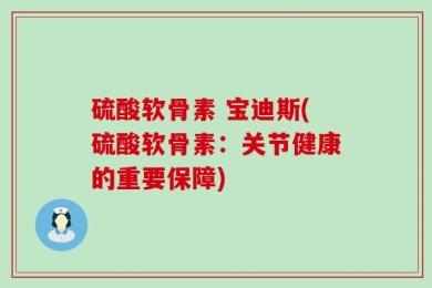 硫酸软骨素 宝迪斯(硫酸软骨素：关节健康的重要保障)