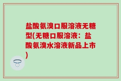 盐酸氨溴口服溶液无糖型(无糖口服溶液：盐酸氨溴水溶液新品上市)