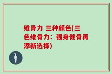维骨力 三种颜色(三色维骨力：强身健骨再添新选择)