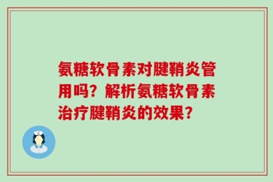 氨糖软骨素对腱鞘炎管用吗？解析氨糖软骨素治疗腱鞘炎的效果？