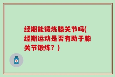 经期能锻炼膝关节吗(经期运动是否有助于膝关节锻炼？)