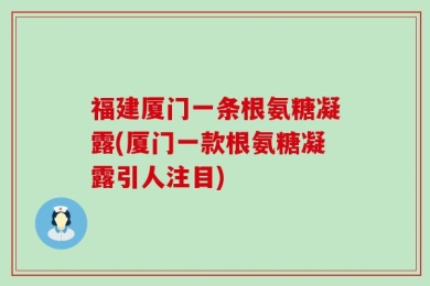 福建厦门一条根氨糖凝露(厦门一款根氨糖凝露引人注目)
