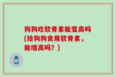 狗狗吃软骨素能变高吗(给狗狗食用软骨素，能增高吗？)