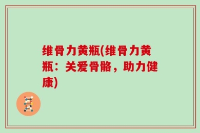 维骨力黄瓶(维骨力黄瓶：关爱骨骼，助力健康)