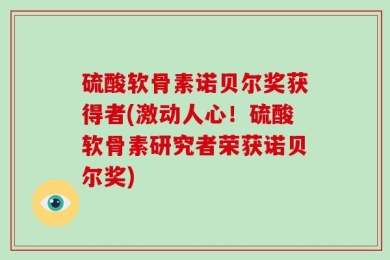 硫酸软骨素诺贝尔奖获得者(激动人心！硫酸软骨素研究者荣获诺贝尔奖)