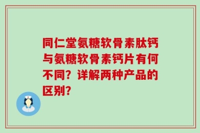 同仁堂氨糖软骨素肽钙与氨糖软骨素钙片有何不同？详解两种产品的区别？