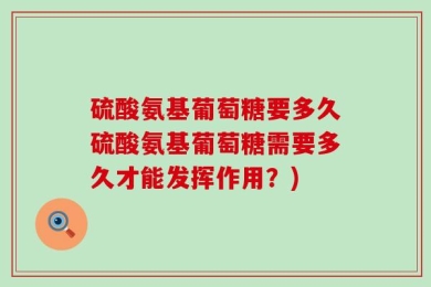 硫酸氨基葡萄糖要多久硫酸氨基葡萄糖需要多久才能发挥作用？)