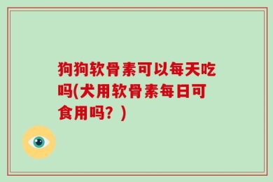 狗狗软骨素可以每天吃吗(犬用软骨素每日可食用吗？)