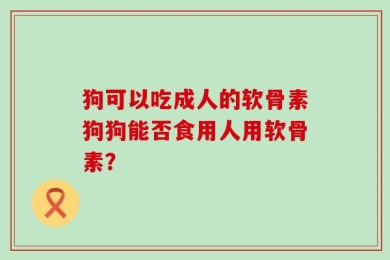 狗可以吃成人的软骨素狗狗能否食用人用软骨素？