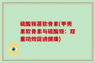 硫酸铵甚软骨素(甲壳素软骨素与硫酸铵：双重功效促进健康)