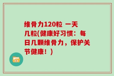 维骨力120粒 一天几粒(健康好习惯：每日几颗维骨力，保护关节健康！)