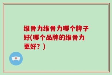 维骨力维骨力哪个牌子好(哪个品牌的维骨力更好？)