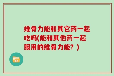维骨力能和其它药一起吃吗(能和其他药一起服用的维骨力能？)