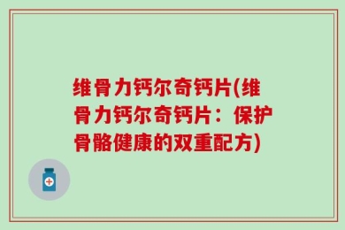 维骨力钙尔奇钙片(维骨力钙尔奇钙片：保护骨骼健康的双重配方)