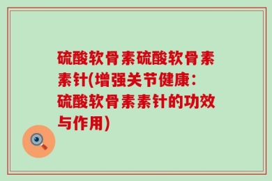 硫酸软骨素硫酸软骨素素针(增强关节健康：硫酸软骨素素针的功效与作用)