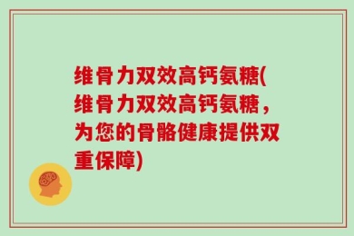 维骨力双效高钙氨糖(维骨力双效高钙氨糖，为您的骨骼健康提供双重保障)