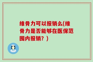 维骨力可以报销么(维骨力是否能够在医保范围内报销？)