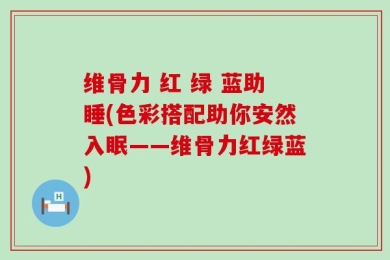 维骨力 红 绿 蓝助睡(色彩搭配助你安然入眠——维骨力红绿蓝)