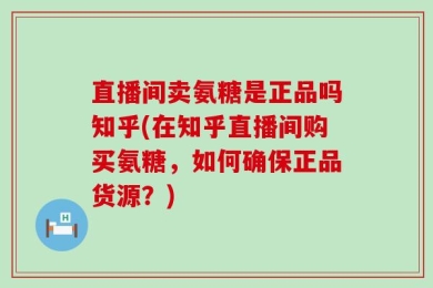 直播间卖氨糖是正品吗知乎(在知乎直播间购买氨糖，如何确保正品货源？)